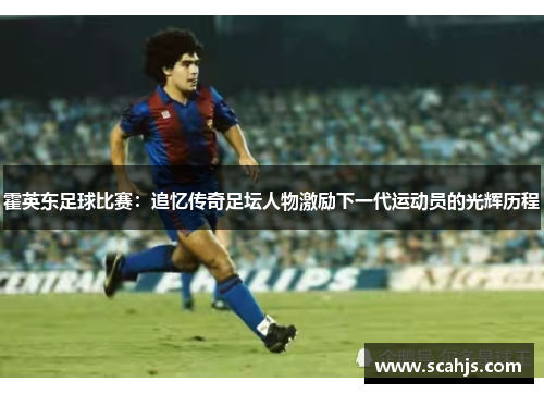 霍英东足球比赛：追忆传奇足坛人物激励下一代运动员的光辉历程